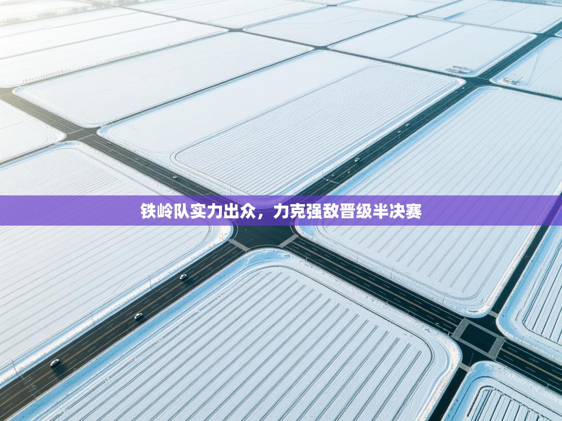 铁岭队实力出众，力克强敌晋级半决赛  第1张